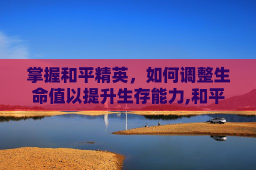 掌握和平精英，如何调整生命值以提升生存能力,和平精英生命值怎么调最高