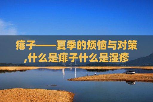 痱子——夏季的烦恼与对策,什么是痱子什么是湿疹