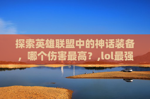 探索英雄联盟中的神话装备，哪个伤害最高？,lol最强神话装备