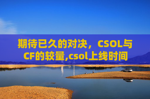 期待已久的对决，CSOL与CF的较量,csol上线时间