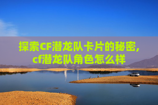 探索CF潜龙队卡片的秘密,cf潜龙队角色怎么样
