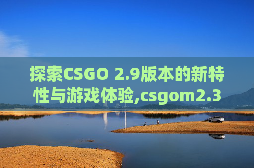 探索CSGO 2.9版本的新特性与游戏体验,csgom2.3