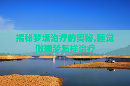 揭秘梦境治疗的奥秘,睡觉做噩梦怎样治疗