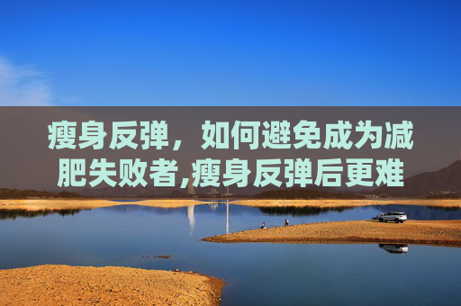 瘦身反弹，如何避免成为减肥失败者,瘦身反弹后更难减肥吗