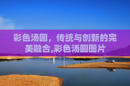 彩色汤圆，传统与创新的完美融合,彩色汤圆图片