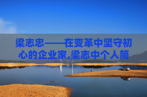 梁志忠——在变革中坚守初心的企业家,梁志中个人简历