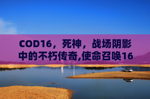 COD16，死神，战场阴影中的不朽传奇,使命召唤16死神