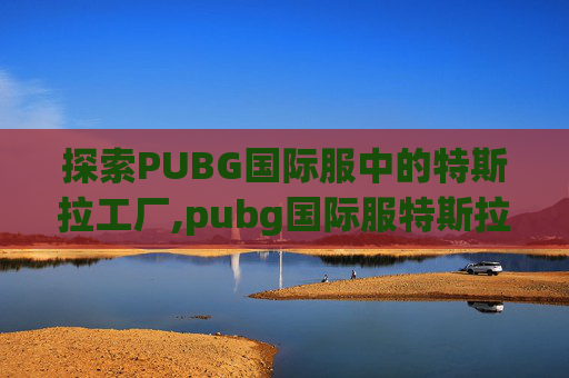 探索PUBG国际服中的特斯拉工厂,pubg国际服特斯拉工厂在哪