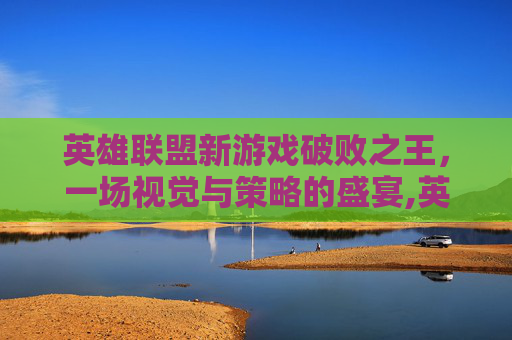 英雄联盟新游戏破败之王，一场视觉与策略的盛宴,英雄联盟,破败之王