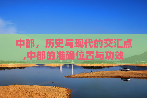 中都，历史与现代的交汇点,中都的准确位置与功效