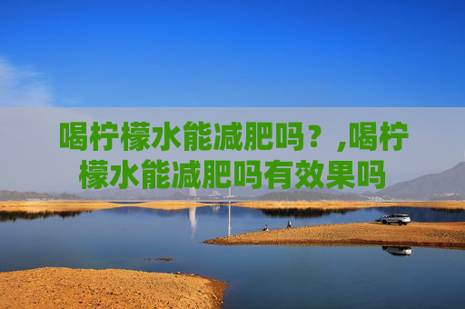 喝柠檬水能减肥吗？,喝柠檬水能减肥吗有效果吗