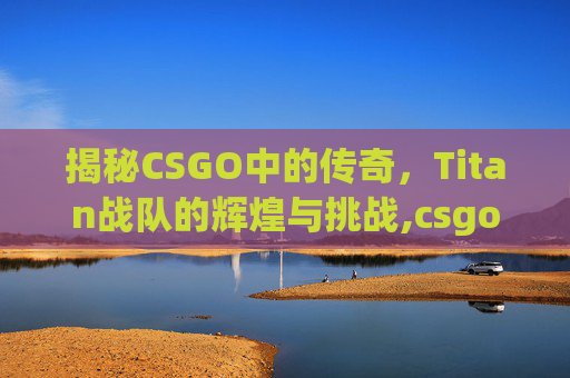 揭秘CSGO中的传奇，Titan战队的辉煌与挑战,csgotitan战队队员