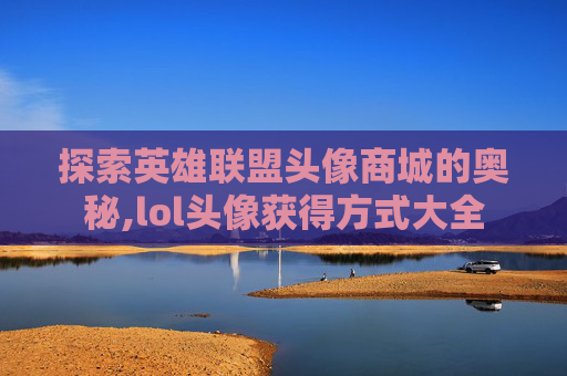 探索英雄联盟头像商城的奥秘,lol头像获得方式大全