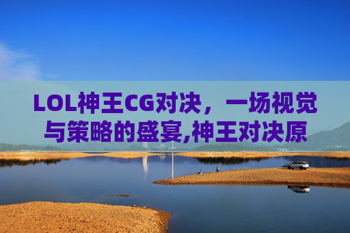 LOL神王CG对决，一场视觉与策略的盛宴,神王对决原画