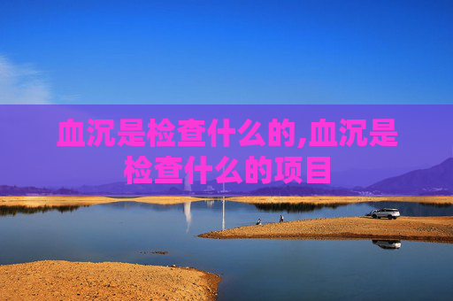 血沉是检查什么的,血沉是检查什么的项目
