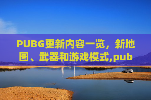 PUBG更新内容一览，新地图、武器和游戏模式,pubg更新内容文件锁定