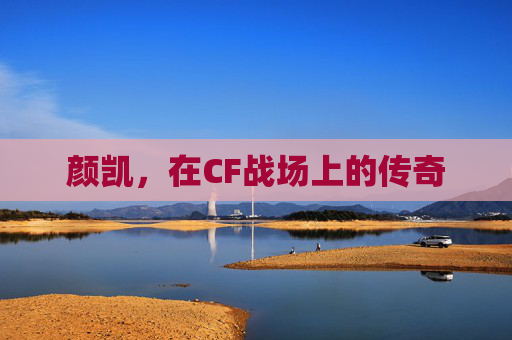 颜凯，在CF战场上的传奇
