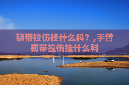 韧带拉伤挂什么科？,手臂韧带拉伤挂什么科