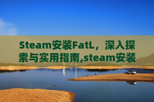 Steam安装FatL，深入探索与实用指南,steam安装failed to load
