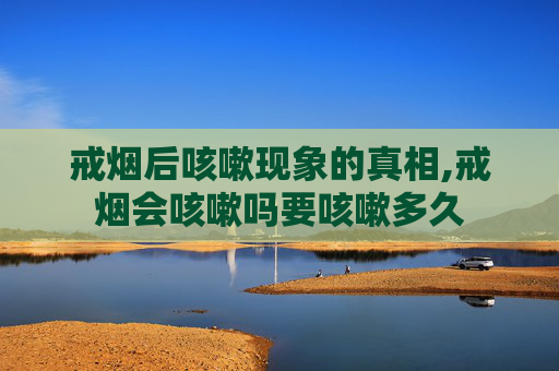戒烟后咳嗽现象的真相,戒烟会咳嗽吗要咳嗽多久