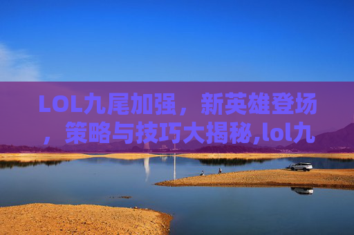 LOL九尾加强，新英雄登场，策略与技巧大揭秘,lol九尾带什么技能