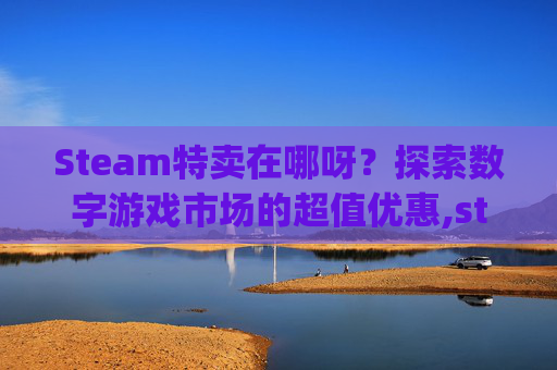 Steam特卖在哪呀？探索数字游戏市场的超值优惠,steam特卖app