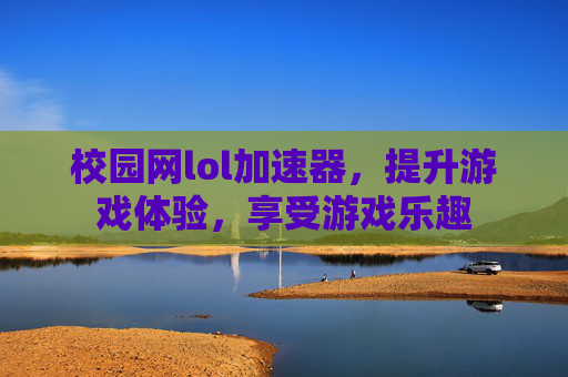 校园网lol加速器，提升游戏体验，享受游戏乐趣