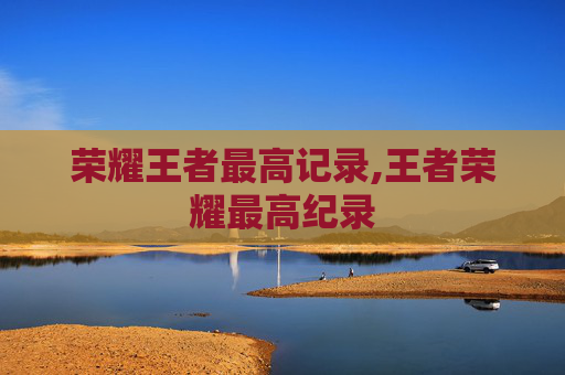 荣耀王者最高记录,王者荣耀最高纪录