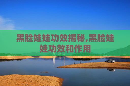 黑脸娃娃功效揭秘,黑脸娃娃功效和作用