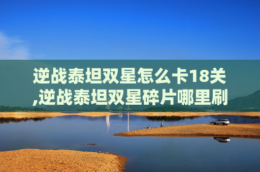 逆战泰坦双星怎么卡18关,逆战泰坦双星碎片哪里刷