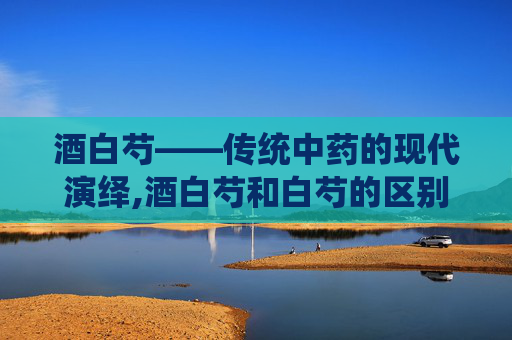 酒白芍——传统中药的现代演绎,酒白芍和白芍的区别