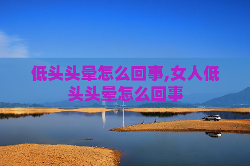 低头头晕怎么回事,女人低头头晕怎么回事