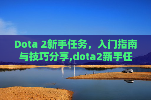 Dota 2新手任务，入门指南与技巧分享,dota2新手任务 完成了没有下一步怎么办