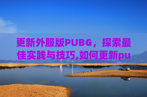 更新外服版PUBG，探索最佳实践与技巧,如何更新pubg国际版