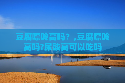 豆腐嘌呤高吗？,豆腐嘌呤高吗?尿酸高可以吃吗