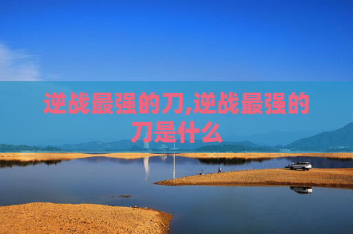 逆战最强的刀,逆战最强的刀是什么