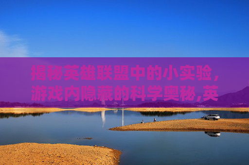揭秘英雄联盟中的小实验，游戏内隐藏的科学奥秘,英雄联盟实验室