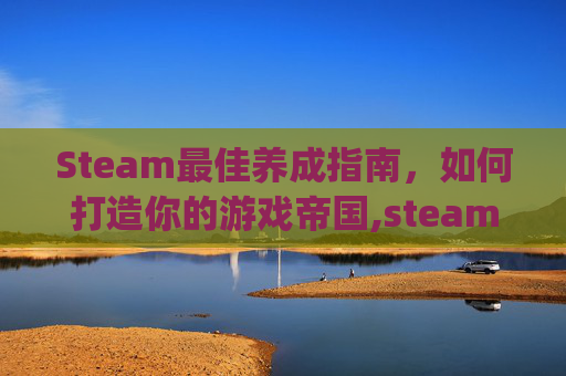 Steam最佳养成指南，如何打造你的游戏帝国,steam养成游戏排行榜top10