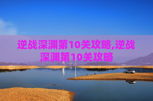 逆战深渊第10关攻略,逆战深渊第10关攻略