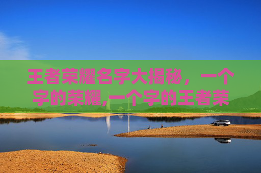 王者荣耀名字大揭秘，一个字的荣耀,一个字的王者荣耀名字很牛吗