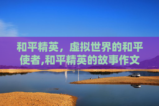 和平精英，虚拟世界的和平使者,和平精英的故事作文