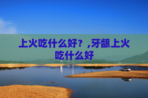 上火吃什么好？,牙龈上火吃什么好