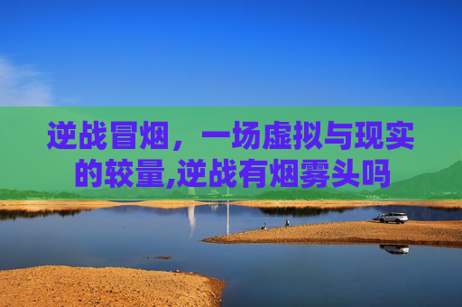 逆战冒烟，一场虚拟与现实的较量,逆战有烟雾头吗
