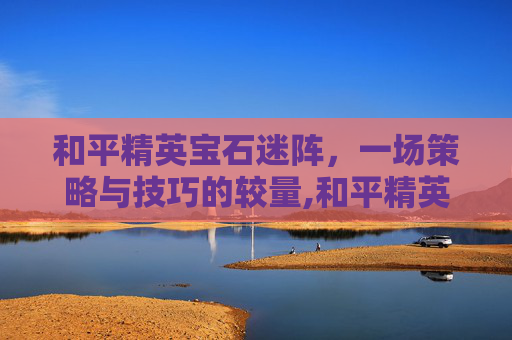 和平精英宝石迷阵，一场策略与技巧的较量,和平精英技巧迷阵