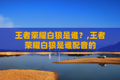 王者荣耀白狼是谁？,王者荣耀白狼是谁配音的