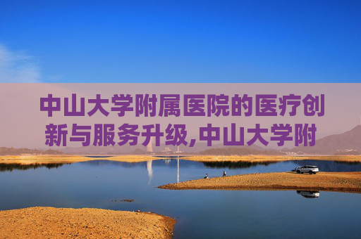 中山大学附属医院的医疗创新与服务升级,中山大学附属医院在哪里