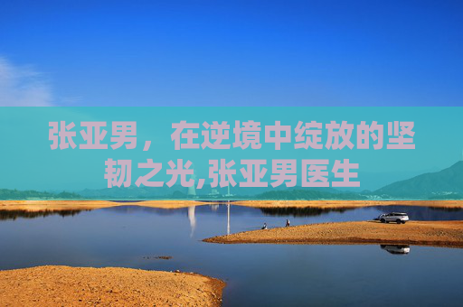 张亚男，在逆境中绽放的坚韧之光,张亚男医生