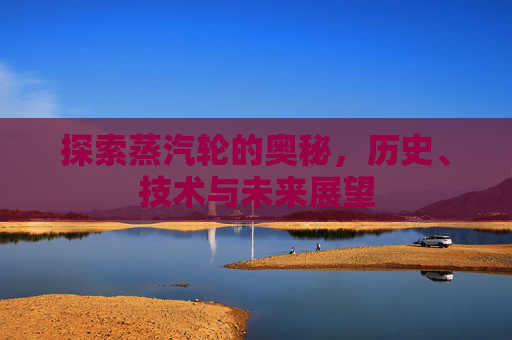 探索蒸汽轮的奥秘，历史、技术与未来展望