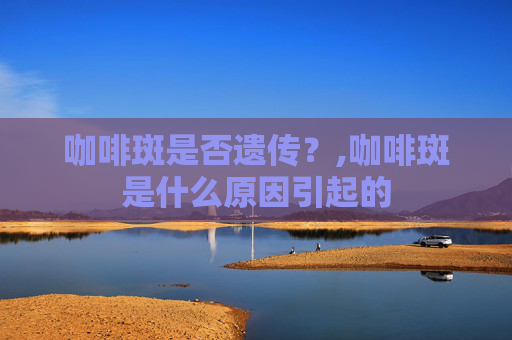 咖啡斑是否遗传？,咖啡斑是什么原因引起的