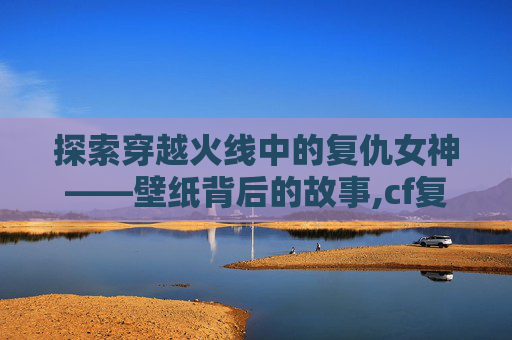 探索穿越火线中的复仇女神——壁纸背后的故事,cf复仇女神图片
